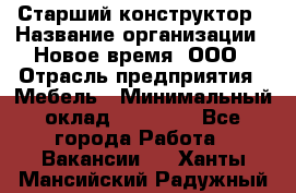 Старший конструктор › Название организации ­ Новое время, ООО › Отрасль предприятия ­ Мебель › Минимальный оклад ­ 30 000 - Все города Работа » Вакансии   . Ханты-Мансийский,Радужный г.